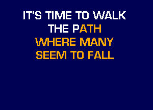 ITS TIME TO WALK
THE PATH
WHERE MANY

SEEM TO FALL