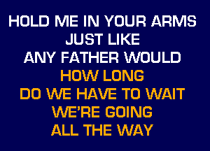 HOLD ME IN YOUR ARMS
JUST LIKE
ANY FATHER WOULD
HOW LONG
DO WE HAVE TO WAIT
WERE GOING
ALL THE WAY