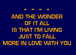 AND THE WONDER
OF IT ALL
IS THAT I'M LIVING
JUST TO FALL
MORE IN LOVE WITH YOU