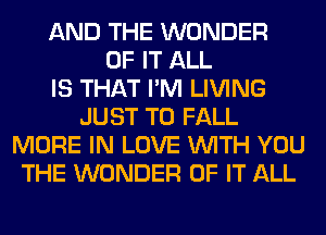 AND THE WONDER
OF IT ALL
IS THAT I'M LIVING
JUST TO FALL
MORE IN LOVE WITH YOU
THE WONDER OF IT ALL