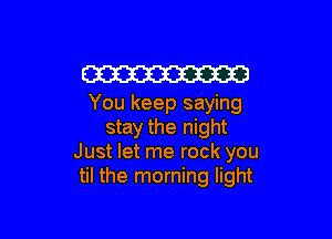 W
You keep saying

stay the night
Just let me rock you
til the morning light