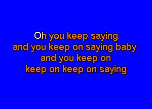 Oh you keep saying
and you keep on saying baby

and you keep on
keep on keep on saying