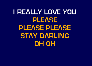I REALLY LOVE YOU
PLEASE
PLEASE PLEASE

STAY DARLING
0H 0H