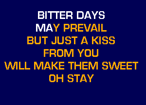 BITTER DAYS
MAY PREVAIL
BUT JUST A KISS
FROM YOU
WILL MAKE THEM SWEET
0H STAY