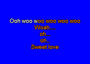 Ooh woo woo woo woo woo
Woah....

oh...
oh..
Sweet love