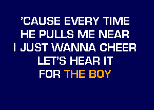 'CAUSE EVERY TIME
HE PULLS ME NEAR
I JUST WANNA CHEER
LET'S HEAR IT
FOR THE BOY