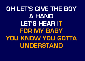 0H LET'S GIVE THE BUY
A HAND
LET'S HEAR IT
FOR MY BABY
YOU KNOW YOU GOTTA
UNDERSTAND