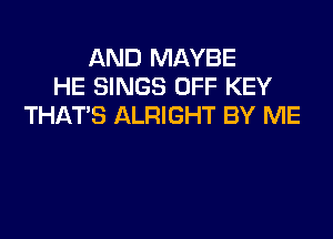 AND MAYBE
HE SINGS OFF KEY
THATS ALRIGHT BY ME