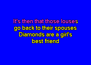 It's then that those louses
go back to their spouses

Diamonds are a girl's
best friend