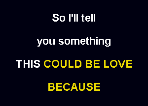 So I'll tell

you something

THIS COULD BE LOVE
BECAUSE