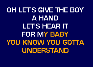 0H LET'S GIVE THE BUY
A HAND
LET'S HEAR IT
FOR MY BABY
YOU KNOW YOU GOTTA
UNDERSTAND