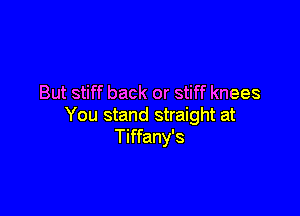 But stiff back or stiff knees

You stand straight at
Tiffany's