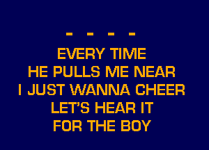 EVERY TIME
HE PULLS ME NEAR
I JUST WANNA CHEER
LET'S HEAR IT
FOR THE BOY