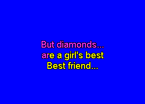 But diamonds...

are a girl's best
Best friend...