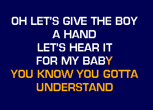 0H LET'S GIVE THE BUY
A HAND
LET'S HEAR IT
FOR MY BABY
YOU KNOW YOU GOTTA
UNDERSTAND