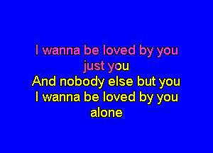 I wanna be loved by you
just you

And nobody else but you
I wanna be loved by you
alone