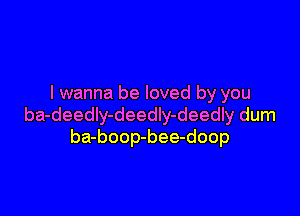 I wanna be loved by you

ba-deedly-deedIy-deedly dum
ba-boop-bee-doop