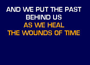 AND WE PUT THE PAST
BEHIND US
AS WE HEAL

THE WOUNDS OF TIME