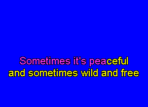 Sometimes it's peaceful
and sometimes wild and free