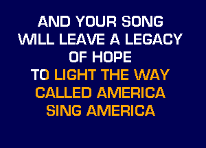 AND YOUR SONG
1WILL LEAVE A LEGACY
0F HOPE
TO LIGHT THE WAY
CALLED AMERICA
SING AMERICA