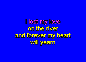 I lost my love
on the river

and forever my heart
will yearn