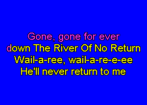 Gone, gone for ever
down The River Of No Return
WaiI-a-ree, waiI-a-re-e-ee
He'll never return to me