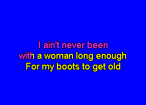 I ain't never been

with a woman long enough
For my boots to get old