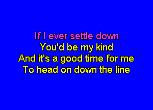 If I ever settle down
You'd be my kind

And it's a good time for me
To head on down the line