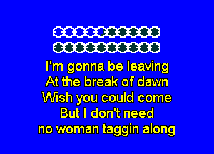 W30
W30

I'm gonna be leaving

At the break of dawn

Wish you could come
But I don't need

no woman taggin along I