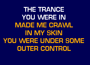 THE TRANCE
YOU WERE IN
MADE ME CRAWL
IN MY SKIN
YOU WERE UNDER SOME
OUTER CONTROL