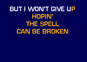 BUT I WON'T GIVE UP
HOPIN'
THE SPELL

CAN BE BROKEN