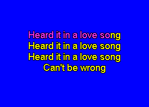 Heard it in a love song
Heard it in a love song

Heard it in a love song
Can't be wrong