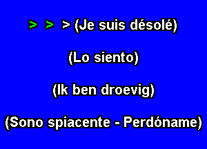 ) '5' (Je suis d(esolt'e)
(Lo siento)

(lk ben droevig)

(Sono spiacente - Perdbname)