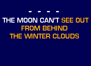 THE MOON CAN'T SEE OUT
FROM BEHIND
THE WINTER CLOUDS