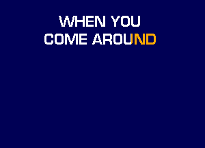 WHEN YOU
COME AROUND