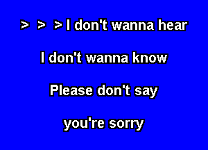 za t) I don't wanna hear
I don't wanna know

Please don't say

you're sorry