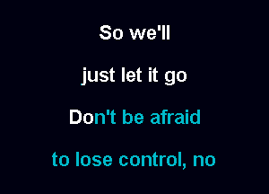 So we'll

just let it go

Don't be afraid

to lose control, no