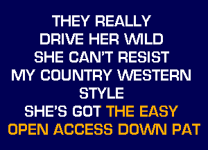 THEY REALLY
DRIVE HER WILD
SHE CAN'T RESIST
MY COUNTRY WESTERN
STYLE
SHE'S GOT THE EASY
OPEN ACCESS DOWN PAT