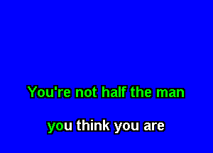 You're not half the man

you think you are