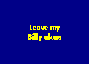 Leave my

Billy alone