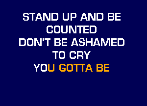 STAND UP AND BE
CDUNTED
DON'T BE ASHAMED
T0 CRY
YOU GOTTA BE