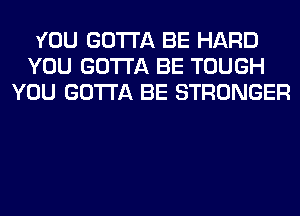 YOU GOTTA BE HARD
YOU GOTTA BE TOUGH
YOU GOTTA BE STRONGER