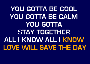 YOU GOTTA BE COOL
YOU GOTTA BE CALM
YOU GOTTA
STAY TOGETHER
ALL I KNOW ALL I KNOW
LOVE WILL SAVE THE DAY