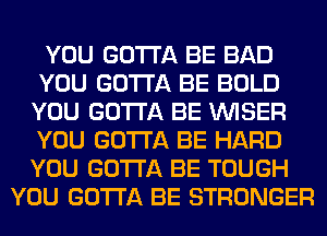 YOU GOTTA BE BAD
YOU GOTTA BE BOLD
YOU GOTTA BE VVISER
YOU GOTTA BE HARD
YOU GOTTA BE TOUGH
YOU GOTTA BE STRONGER