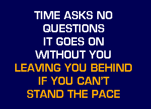 TIME ASKS N0
QUESTIONS
IT GOES ON
WTHOUT YOU
LEAVING YOU BEHIND
IF YOU CAN'T
STAND THE PAGE