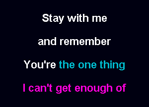 Stay with me

and remember

You're the one thing