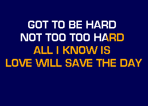 GOT TO BE HARD
NOT T00 T00 HARD
ALL I KNOW IS
LOVE WILL SAVE THE DAY