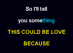 So I'll tell

you something

THIS COULD BE LOVE
BECAUSE