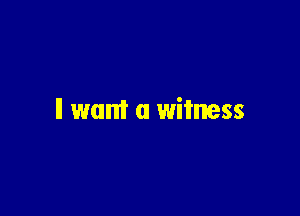 ll want a witness