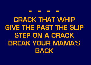 CRACK THAT WHIP
GIVE THE PAST THE SLIP
STEP ON A CRACK
BREAK YOUR MAMA'S
BACK